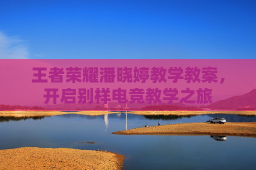 王者荣耀潘晓婷教学教案，开启别样电竞教学之旅