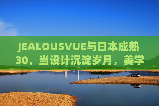 JEALOUSVUE与日本成熟30，当设计沉淀岁月，美学抵达从容，JEALOUSVUE与日本成熟30，设计沉淀岁月，美学抵达从容