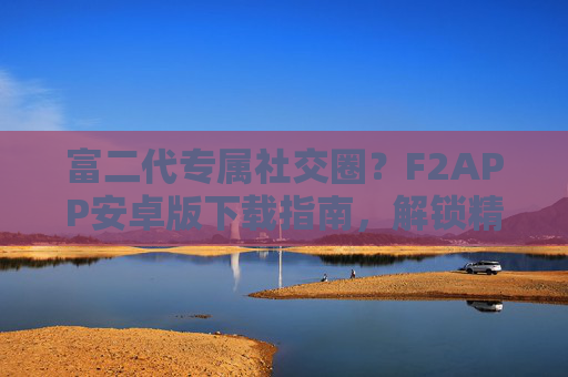 富二代专属社交圈？F2APP安卓版下载指南，解锁精英生活新入口，F2APP安卓版下载，解锁富二代专属社交圈新入口