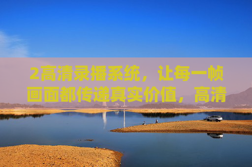 2高清录播系统，让每一帧画面都传递真实价值，高清录播，帧帧传递真实价值