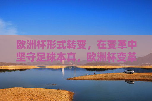 欧洲杯形式转变，在变革中坚守足球本真，欧洲杯变革，坚守足球本真
