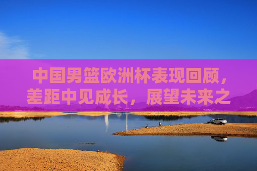 中国男篮欧洲杯表现回顾，差距中见成长，展望未来之路