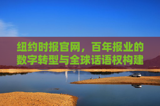 纽约时报官网，百年报业的数字转型与全球话语权构建，纽约时报官网，百年报业的数字转型与全球话语权构建