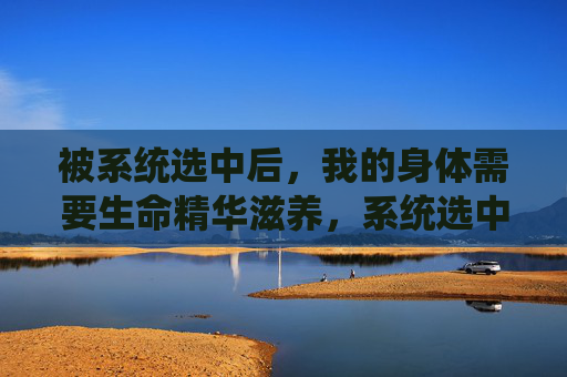 被系统选中后，我的身体需要生命精华滋养，系统选中，生命精华滋养身躯