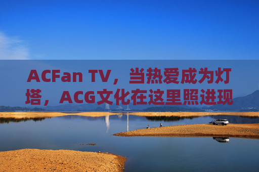 ACFan TV，当热爱成为灯塔，ACG文化在这里照进现实