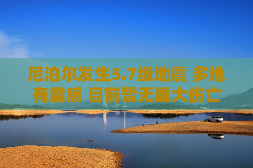 尼泊尔发生5.7级地震 多地有震感 目前暂无重大伤亡报告，尼泊尔5.7级地震 多地有震感暂无重大伤亡
