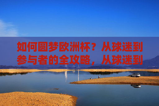 如何圆梦欧洲杯？从球迷到参与者的全攻略，从球迷到欧洲杯参与者，圆梦全攻略