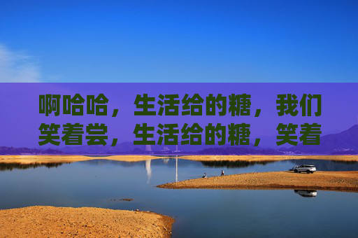 啊哈哈，生活给的糖，我们笑着尝，生活给的糖，笑着尝