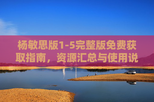 杨敏思版1-5完整版免费获取指南，资源汇总与使用说明，杨敏思版1-5免费获取指南，资源汇总与使用说明