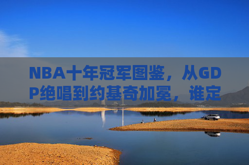 NBA十年冠军图鉴，从GDP绝唱到约基奇加冕，谁定义了这个时代？NBA十年冠军图鉴，从GDP绝唱到约基奇加冕，谁定义了这个时代？