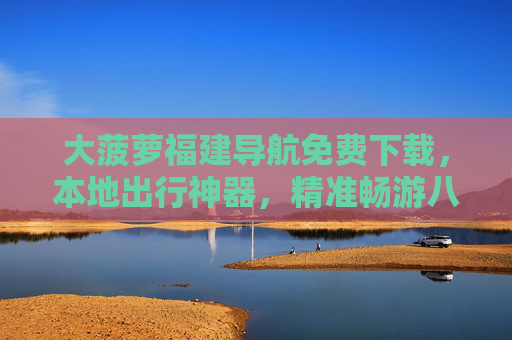 大菠萝福建导航免费下载，本地出行神器，精准畅游八闽
