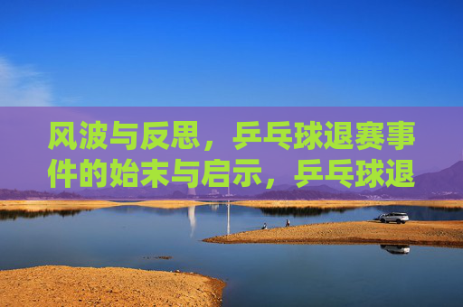 风波与反思，乒乓球退赛事件的始末与启示，乒乓球退赛风波，始末、反思与启示
