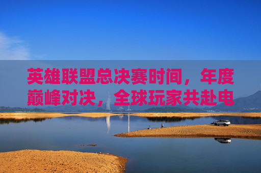 英雄联盟总决赛时间，年度巅峰对决，全球玩家共赴电竞赛事盛宴，英雄联盟总决赛年度巅峰对决，全球玩家共赴电竞赛事盛宴