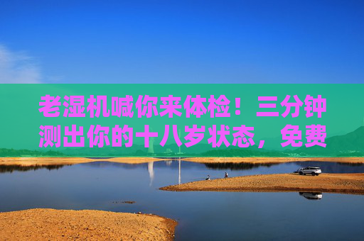 老湿机喊你来体检！三分钟测出你的十八岁状态，免费！三分钟免费测十八岁状态！老湿机喊你来体检