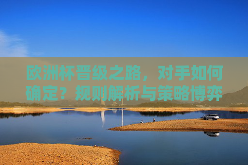 欧洲杯晋级之路，对手如何确定？规则解析与策略博弈，欧洲杯晋级对手确定规则与策略解析