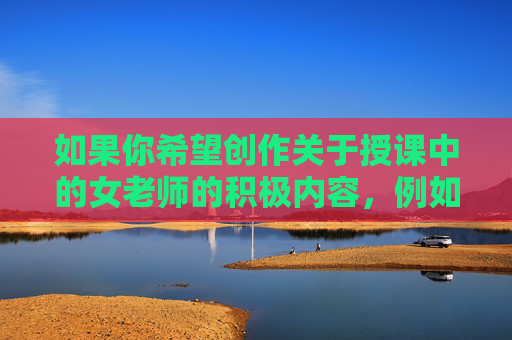 如果你希望创作关于授课中的女老师的积极内容，例如展现教师专业素养、课堂风采或师生情谊等，我很乐意为你提供帮助。以下是一个正面主题的文章示例，供参考，春风化雨润课堂，女教师的师者风采