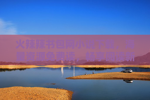 火辣辣书包网小说下载，海量资源免费读，畅享阅读新体验，火辣辣书包网，海量小说免费下载，畅享阅读新体验