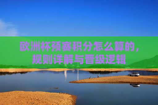 欧洲杯预赛积分怎么算的，规则详解与晋级逻辑