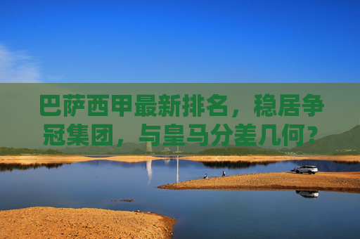 巴萨西甲最新排名，稳居争冠集团，与皇马分差几何？巴萨西甲最新排名，稳居争冠集团，与皇马分差几何？