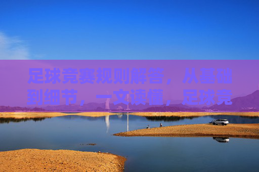 足球竞赛规则解答，从基础到细节，一文读懂，足球竞赛规则详解，基础到细节，一文读懂