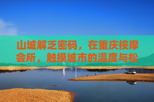 山城解乏密码，在重庆按摩会所，触摸城市的温度与松弛感，山城解乏密码，触摸重庆的温度与松弛