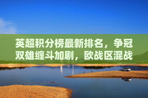 英超积分榜最新排名，争冠双雄缠斗加剧，欧战区混战升级，保级区陷入白热化