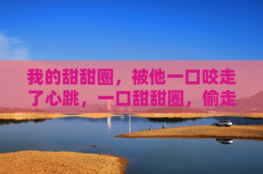 我的甜甜圈，被他一口咬走了心跳，一口甜甜圈，偷走我的心跳