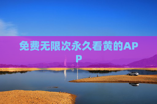 免费无限次永久看黄的APP