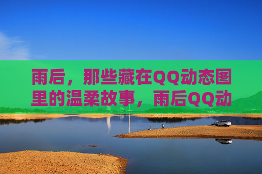 雨后，那些藏在QQ动态图里的温柔故事，雨后QQ动态图里的温柔故事