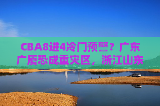 CBA8进4冷门预警？广东广厦恐成重灾区，浙江山东欲造黑马，CBA8进4冷门预警，广东广厦恐成重灾区，浙江山东欲造黑马