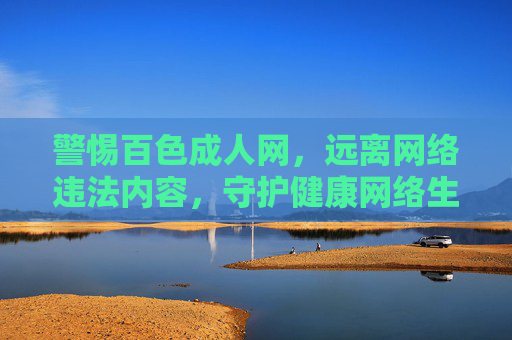 警惕百色成人网，远离网络违法内容，守护健康网络生态，警惕百色成人网，守护健康网络生态