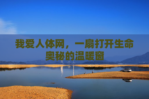 我爱人体网，一扇打开生命奥秘的温暖窗