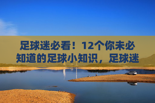 足球迷必看！12个你未必知道的足球小知识，足球迷必看！12个你未必知道的足球小知识