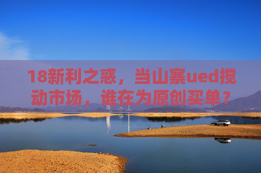 18新利之惑，当山寨ued搅动市场，谁在为原创买单？山寨UED搅动市场，谁为原创买单？