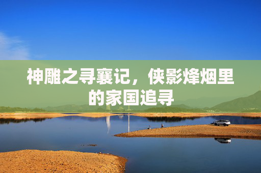 神雕之寻襄记，侠影烽烟里的家国追寻