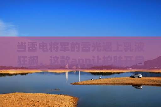 当雷电将军的雷光遇上乳液狂飙，这款app让护肤开启元素爆发！雷光乳液狂飙！护肤开启元素爆发
