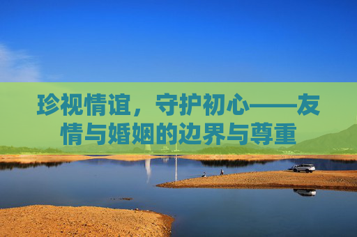珍视情谊，守护初心——友情与婚姻的边界与尊重