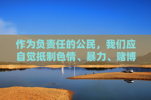 作为负责任的公民，我们应自觉抵制色情、暴力、赌博等不良信息，树立健康的上网习惯，共同营造清朗的网络环境。如果你在网络上遇到类似不良信息，请及时向相关部门举报，共同维护健康、文明、有序的网络空间，抵制不良信息 共建清朗网络