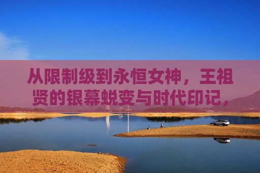 从限制级到永恒女神，王祖贤的银幕蜕变与时代印记，从限制级到永恒女神，王祖贤的银幕蜕变与时代印记