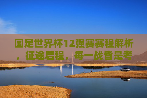 国足世界杯12强赛赛程解析，征途启程，每一战皆是考验，国足世界杯12强赛赛程解析，征途启程，每战皆考验
