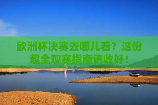 欧洲杯决赛去哪儿看？这份超全观赛指南请收好！