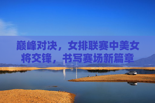巅峰对决，女排联赛中美女将交锋，书写赛场新篇章