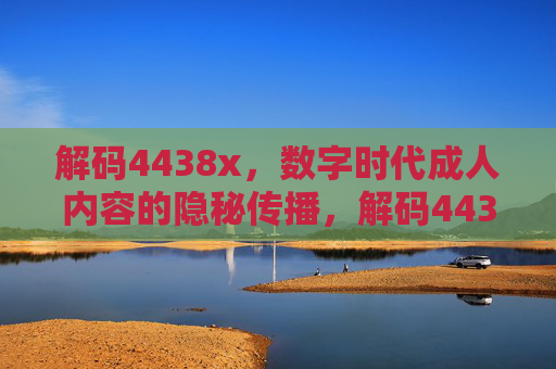 解码4438x，数字时代成人内容的隐秘传播，解码4438x，数字时代成人内容的隐秘传播