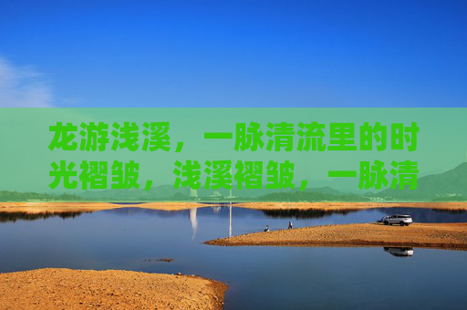 龙游浅溪，一脉清流里的时光褶皱，浅溪褶皱，一脉清流的时光