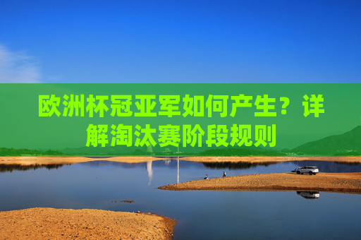 欧洲杯冠亚军如何产生？详解淘汰赛阶段规则