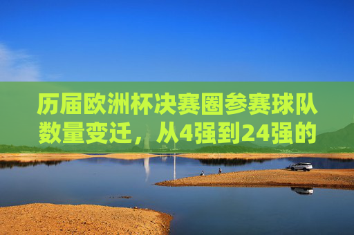 历届欧洲杯决赛圈参赛球队数量变迁，从4强到24强的扩容之路，欧洲杯参赛球队数量变迁，从4强到24强的扩容之路