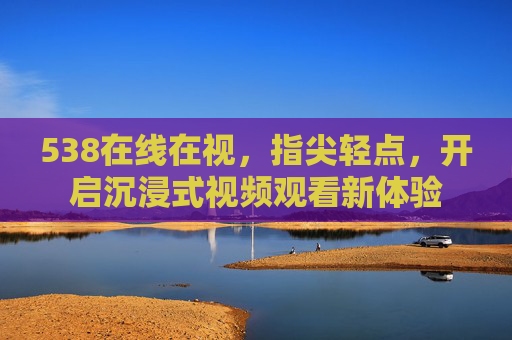 538在线在视，指尖轻点，开启沉浸式视频观看新体验