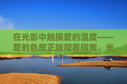 在光影中触摸爱的温度——爱的色放正版观看指南，光影中触摸爱的温度，爱的色放正版观看指南