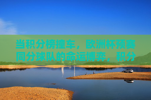 当积分榜撞车，欧洲杯预赛同分球队的命运博弈，积分榜撞车，欧洲杯预赛同分球队的命运博弈