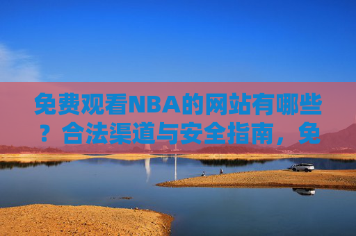 免费观看NBA的网站有哪些？合法渠道与安全指南，免费观看NBA的合法网站与安全指南